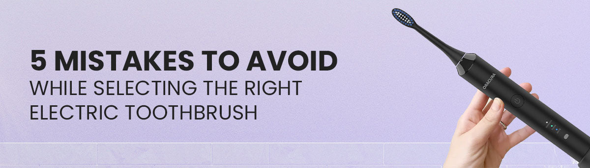 5 Mistakes to Avoid While Selecting the Right Electric Toothbrush